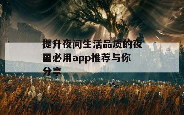 提升夜间生活品质的夜里必用app推荐与你分享