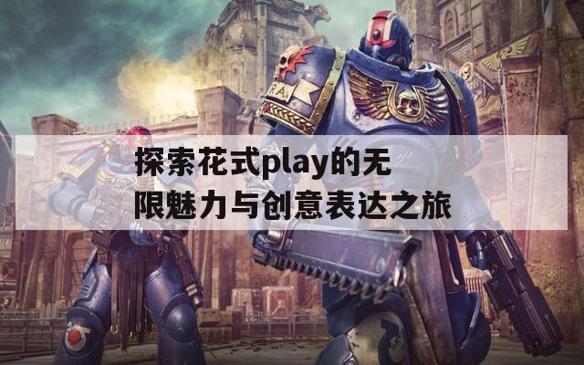 探索花式play的无限魅力与创意表达之旅