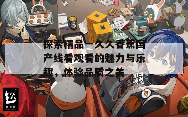 探索精品一久久香蕉国产线看观看的魅力与乐趣，体验品质之美