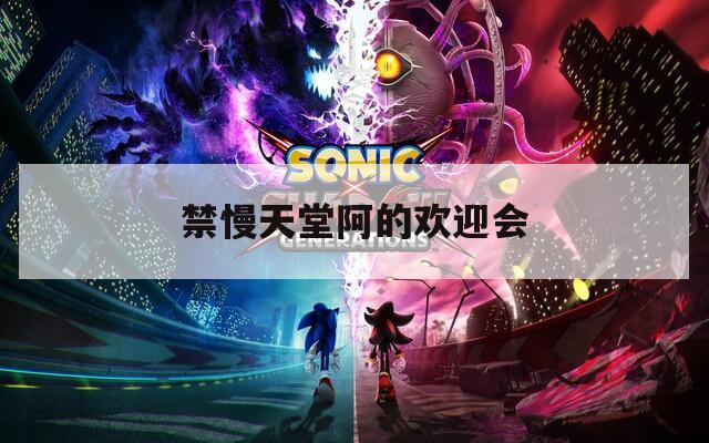 禁慢天堂阿的欢迎会