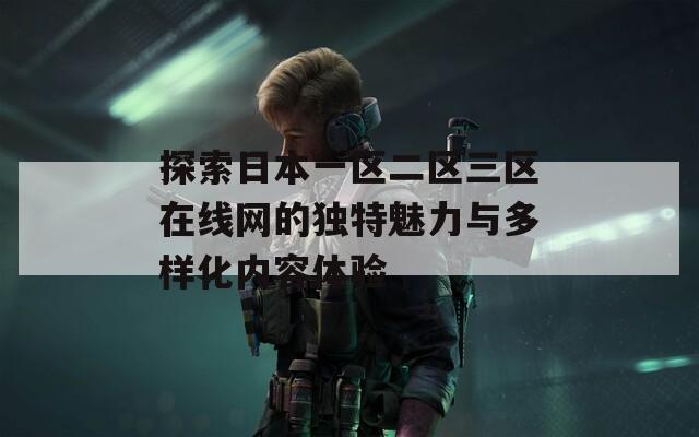 探索日本一区二区三区在线网的独特魅力与多样化内容体验