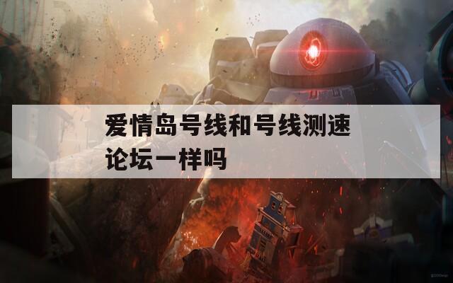 爱情岛号线和号线测速论坛一样吗