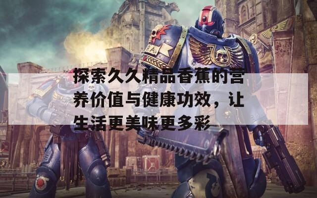 探索久久精品香蕉的营养价值与健康功效，让生活更美味更多彩