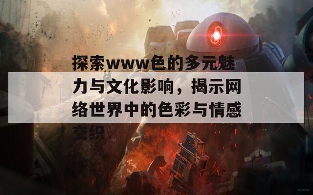 探索www色的多元魅力与文化影响，揭示网络世界中的色彩与情感交织