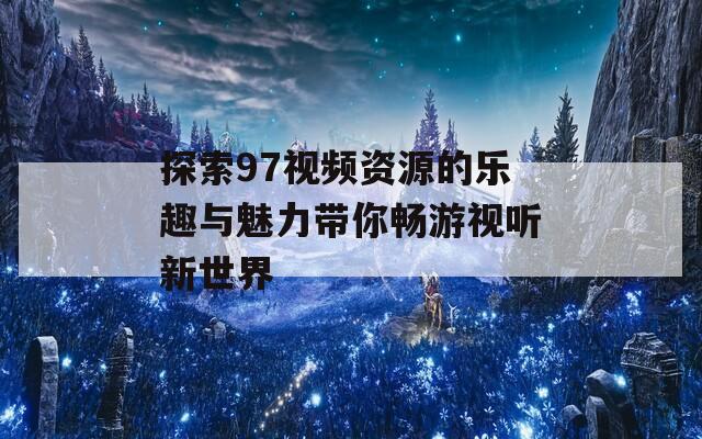 探索97视频资源的乐趣与魅力带你畅游视听新世界