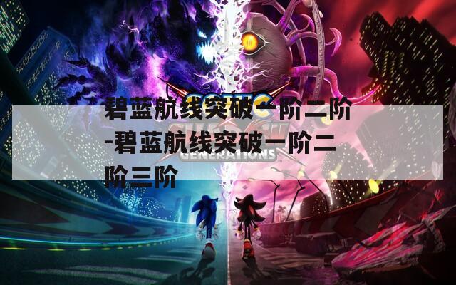 碧蓝航线突破一阶二阶-碧蓝航线突破一阶二阶三阶