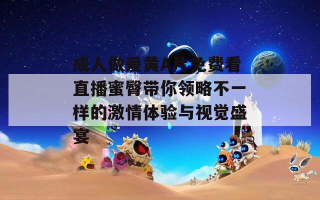 成人做爰黄A片免费看直播蜜臀带你领略不一样的激情体验与视觉盛宴