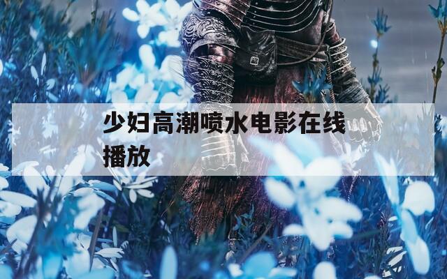 少妇高潮喷水电影在线播放