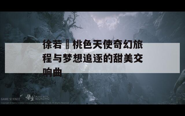 徐若瑄桃色天使奇幻旅程与梦想追逐的甜美交响曲