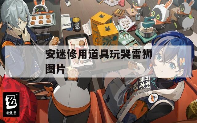 安迷修用道具玩哭雷狮图片