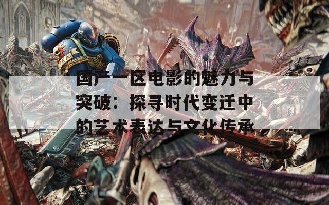 国产一区电影的魅力与突破：探寻时代变迁中的艺术表达与文化传承