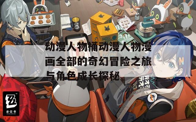 动漫人物桶动漫人物漫画全部的奇幻冒险之旅与角色成长探秘