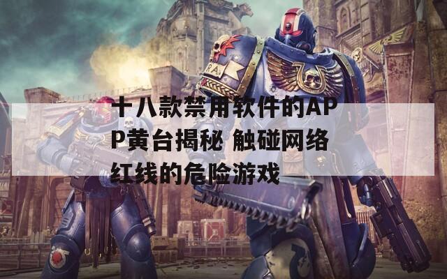 十八款禁用软件的APP黄台揭秘 触碰网络红线的危险游戏