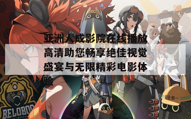 亚洲人成影院在线播放高清助您畅享绝佳视觉盛宴与无限精彩电影体验