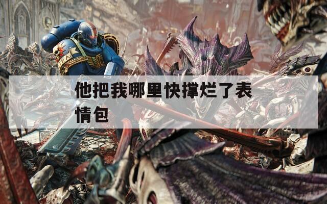 他把我哪里快撑烂了表情包