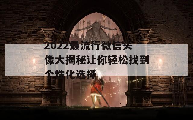2022最流行微信头像大揭秘让你轻松找到个性化选择