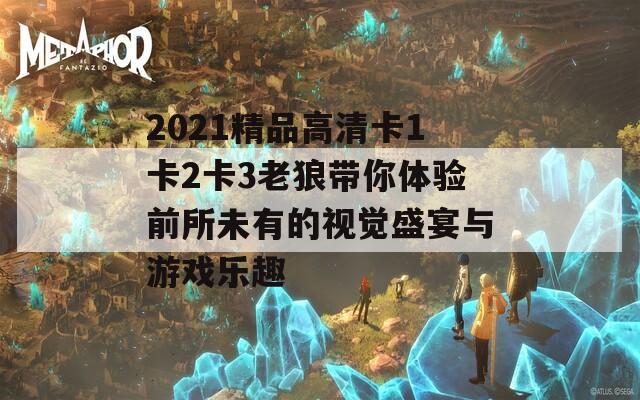 2021精品高清卡1卡2卡3老狼带你体验前所未有的视觉盛宴与游戏乐趣