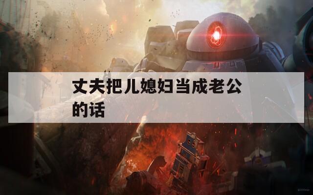 丈夫把儿媳妇当成老公的话