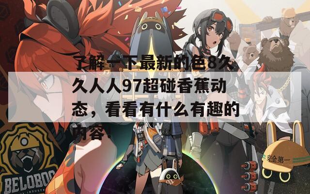 了解一下最新的色8久久人人97超碰香蕉动态，看看有什么有趣的内容！