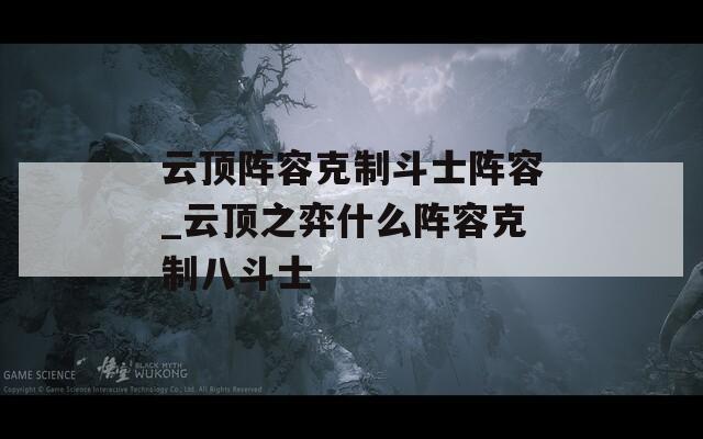 云顶阵容克制斗士阵容_云顶之弈什么阵容克制八斗士