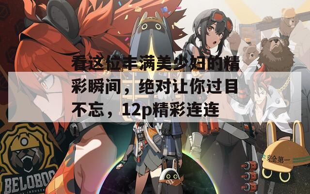 看这位丰满美少妇的精彩瞬间，绝对让你过目不忘，12p精彩连连！