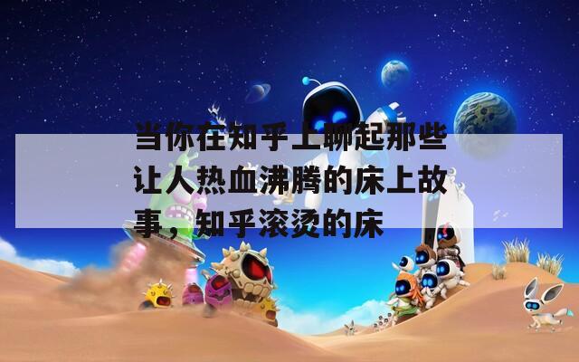 当你在知乎上聊起那些让人热血沸腾的床上故事，知乎滚烫的床