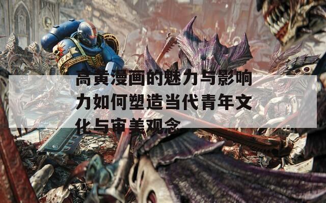 高黄漫画的魅力与影响力如何塑造当代青年文化与审美观念