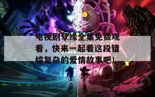 电视剧孽缘全集免费观看，快来一起看这段错综复杂的爱情故事吧！