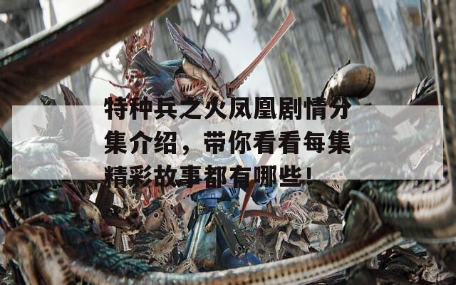 特种兵之火凤凰剧情分集介绍，带你看看每集精彩故事都有哪些！