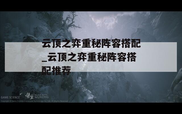 云顶之弈重秘阵容搭配_云顶之弈重秘阵容搭配推荐