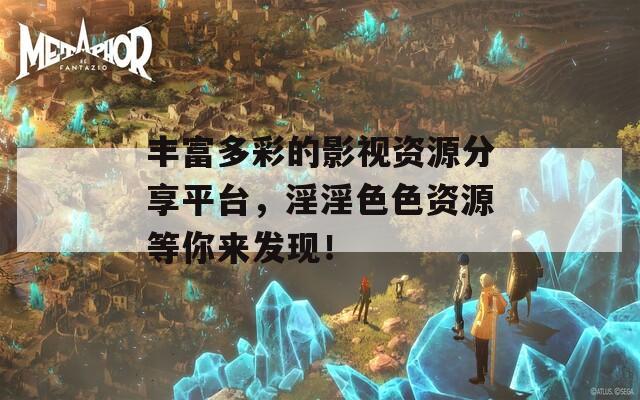 丰富多彩的影视资源分享平台，淫淫色色资源等你来发现！