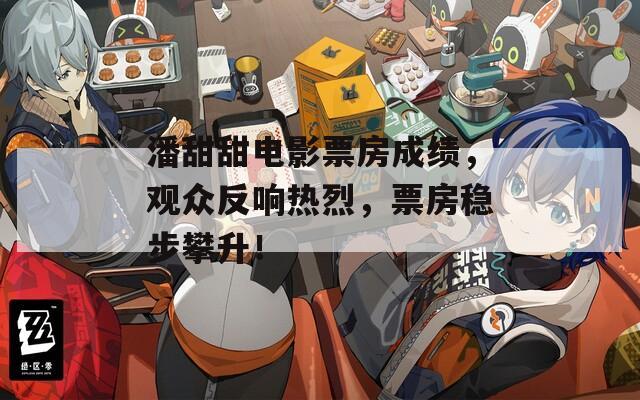 潘甜甜电影票房成绩，观众反响热烈，票房稳步攀升！
