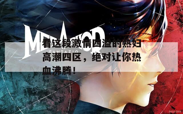 看这段激情四溢的熟妇高潮四区，绝对让你热血沸腾！