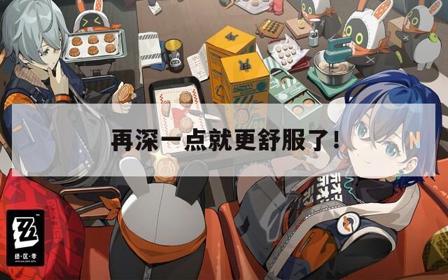 再深一点就更舒服了！