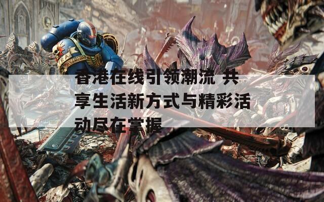 香港在线引领潮流 共享生活新方式与精彩活动尽在掌握