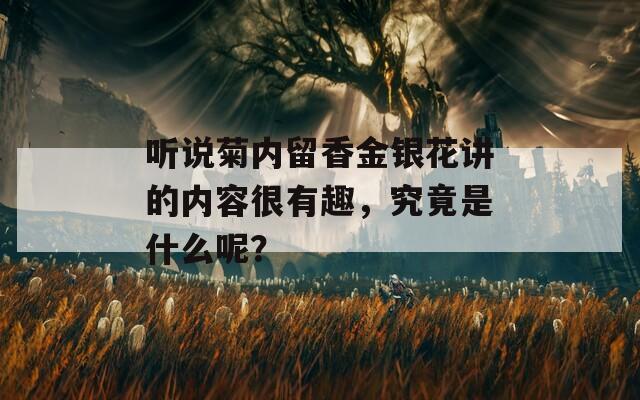 听说菊内留香金银花讲的内容很有趣，究竟是什么呢？