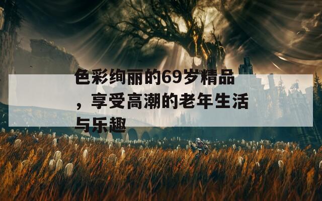 色彩绚丽的69岁精品，享受高潮的老年生活与乐趣