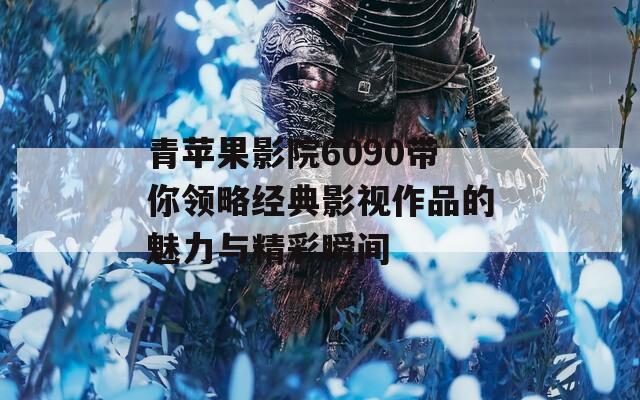 青苹果影院6090带你领略经典影视作品的魅力与精彩瞬间