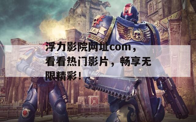 浮力影院网址com，看看热门影片，畅享无限精彩！
