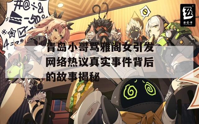 青岛小哥骂雅阁女引发网络热议真实事件背后的故事揭秘