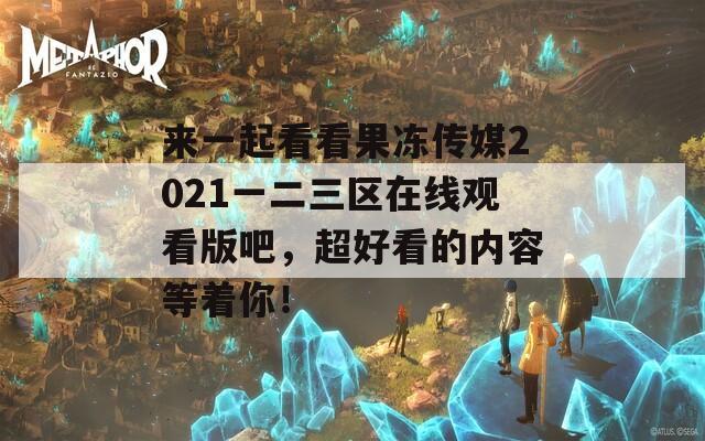 来一起看看果冻传媒2021一二三区在线观看版吧，超好看的内容等着你！