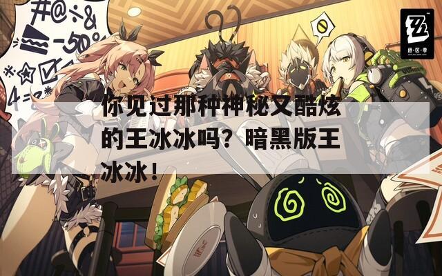 你见过那种神秘又酷炫的王冰冰吗？暗黑版王冰冰！