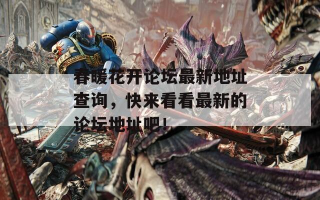 春暖花开论坛最新地址查询，快来看看最新的论坛地址吧！