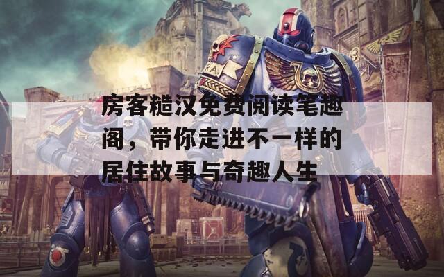 房客糙汉免费阅读笔趣阁，带你走进不一样的居住故事与奇趣人生