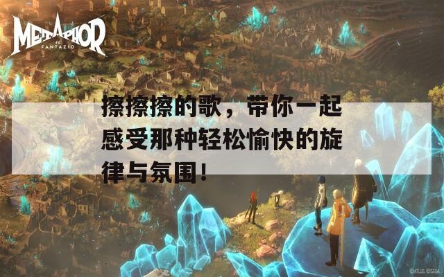 擦擦擦的歌，带你一起感受那种轻松愉快的旋律与氛围！