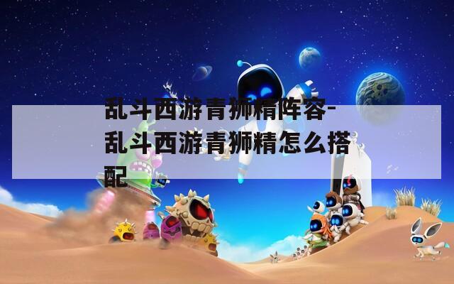 乱斗西游青狮精阵容-乱斗西游青狮精怎么搭配