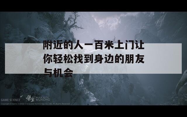 附近的人一百米上门让你轻松找到身边的朋友与机会