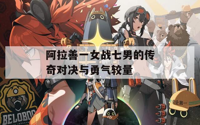 阿拉善一女战七男的传奇对决与勇气较量