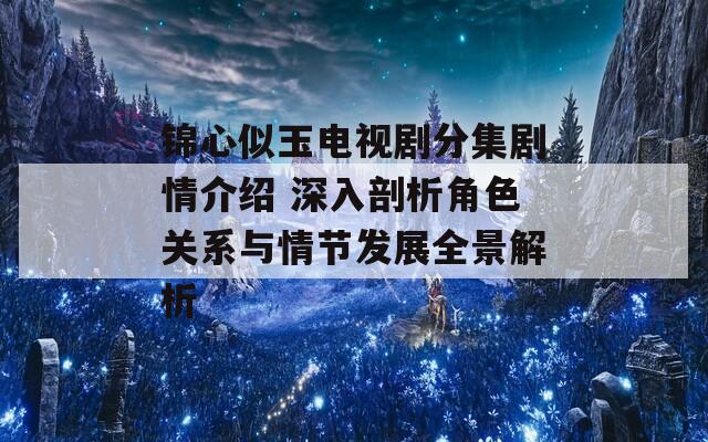 锦心似玉电视剧分集剧情介绍 深入剖析角色关系与情节发展全景解析