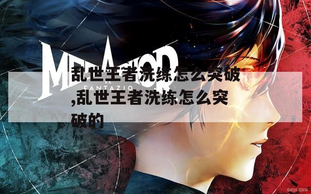 乱世王者洗练怎么突破,乱世王者洗练怎么突破的